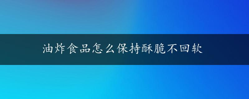 油炸食品怎么保持酥脆不回软