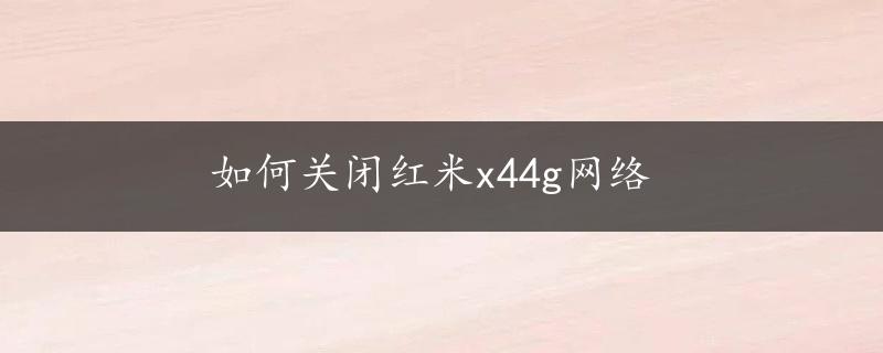 如何关闭红米x44g网络