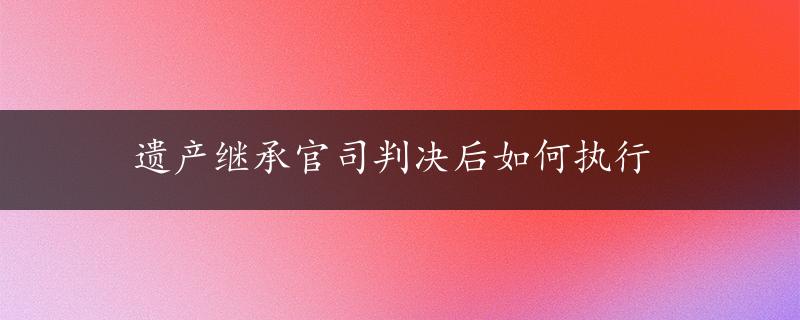 遗产继承官司判决后如何执行