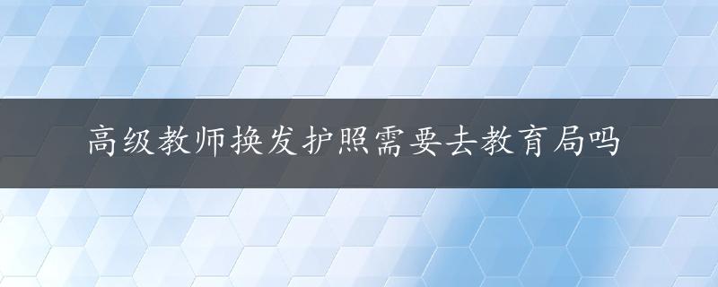 高级教师换发护照需要去教育局吗