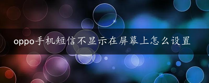 oppo手机短信不显示在屏幕上怎么设置