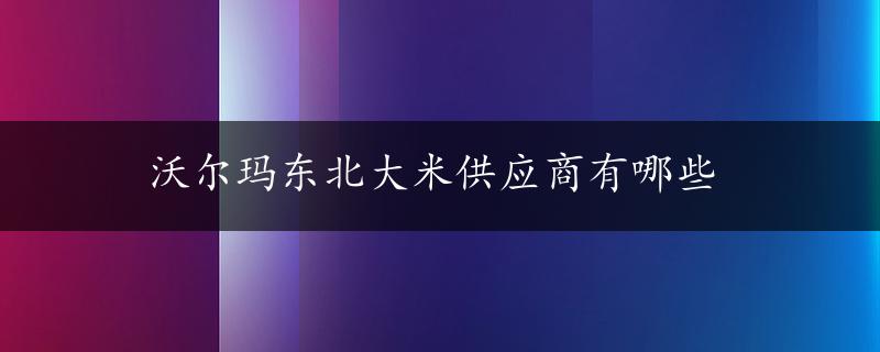 沃尔玛东北大米供应商有哪些