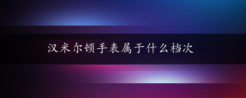 汉米尔顿手表属于什么档次