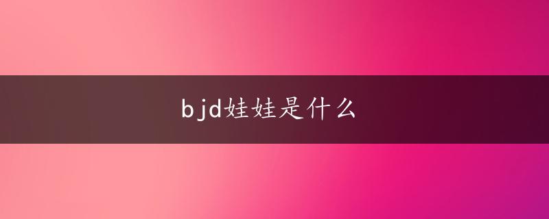 bjd娃娃是什么