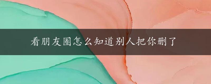 看朋友圈怎么知道别人把你删了