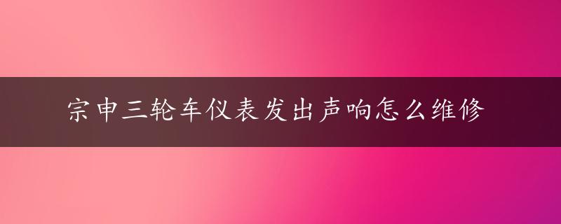 宗申三轮车仪表发出声响怎么维修