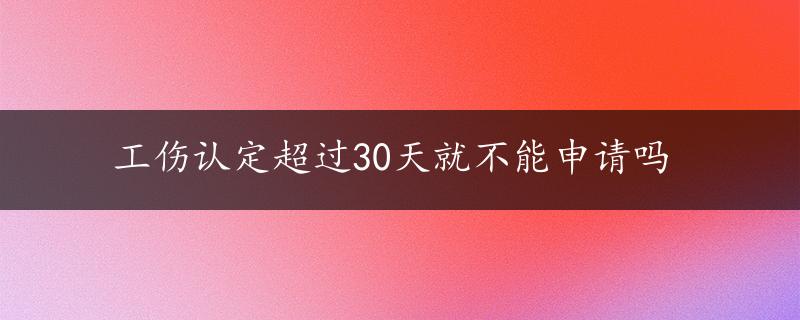 工伤认定超过30天就不能申请吗