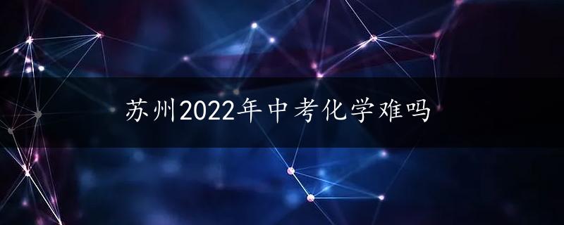 苏州2022年中考化学难吗