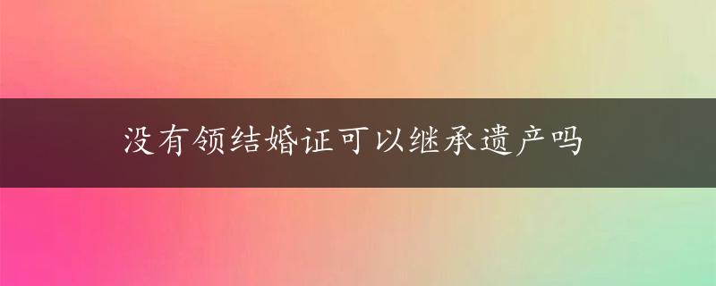 没有领结婚证可以继承遗产吗