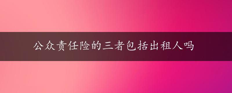 公众责任险的三者包括出租人吗