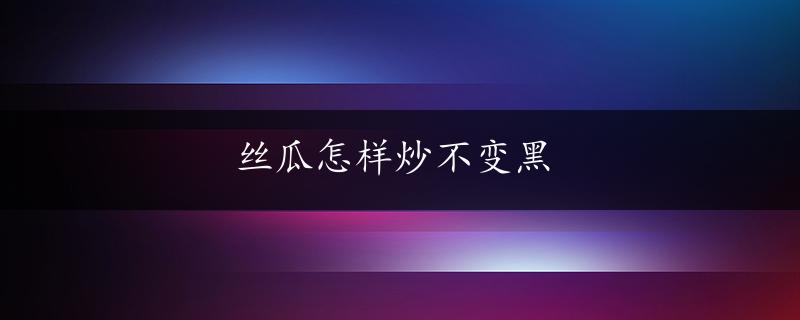 丝瓜怎样炒不变黑