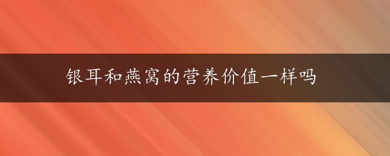 银耳和燕窝的营养价值一样吗