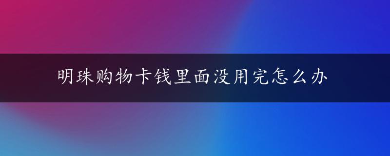 明珠购物卡钱里面没用完怎么办