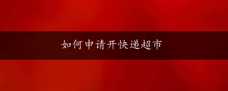 如何申请开快递超市