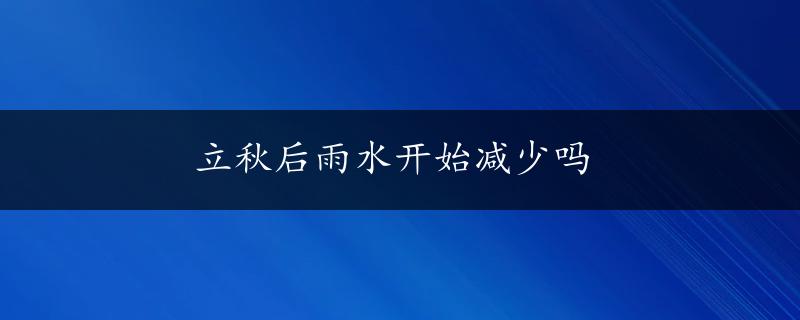 立秋后雨水开始减少吗