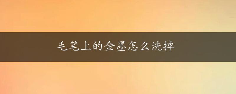 毛笔上的金墨怎么洗掉