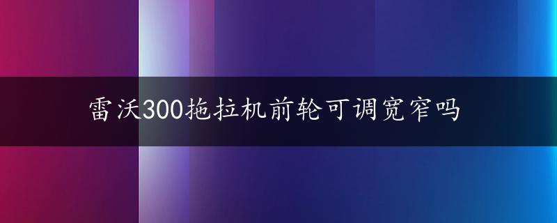 雷沃300拖拉机前轮可调宽窄吗