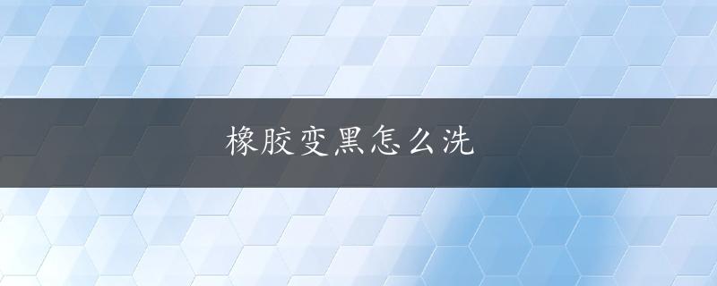 橡胶变黑怎么洗