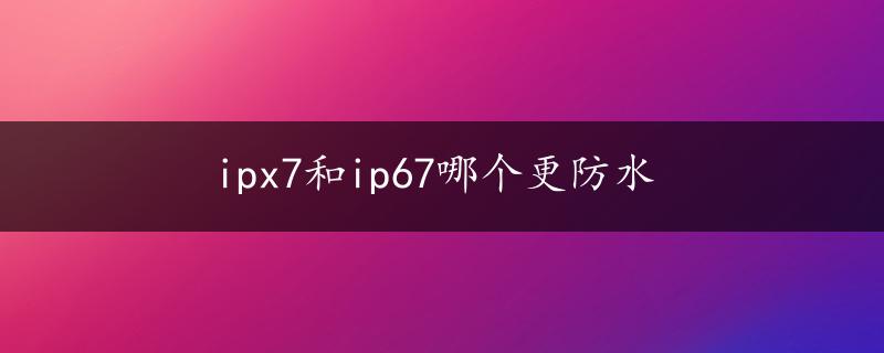 ipx7和ip67哪个更防水