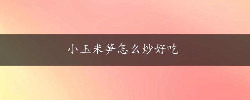 小玉米笋怎么炒好吃