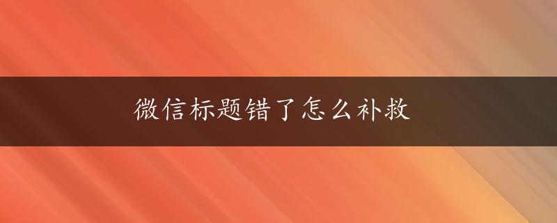 微信标题错了怎么补救