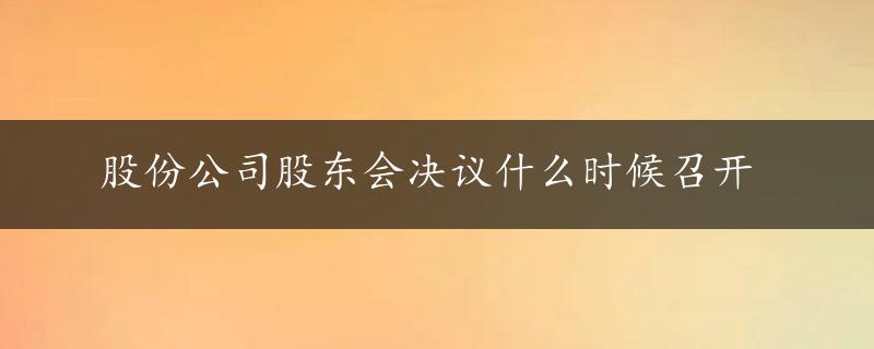 股份公司股东会决议什么时候召开