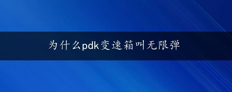 为什么pdk变速箱叫无限弹