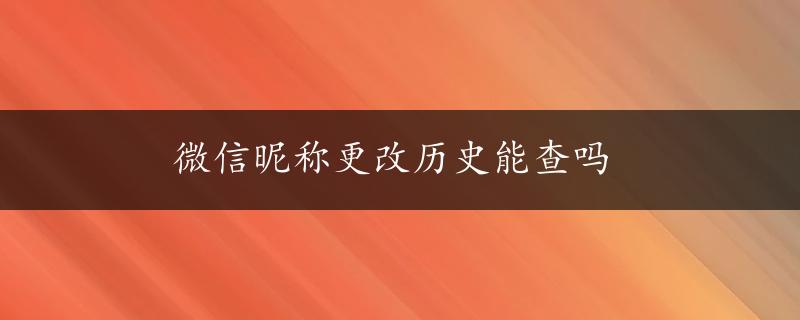 微信昵称更改历史能查吗