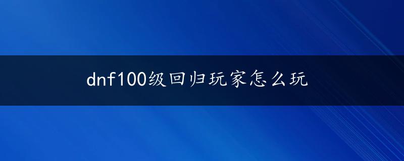 dnf100级回归玩家怎么玩