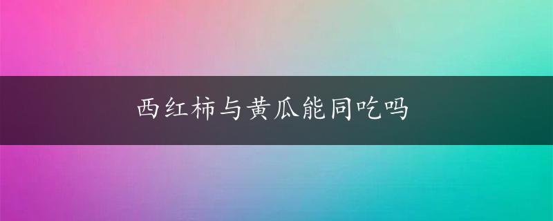 西红柿与黄瓜能同吃吗