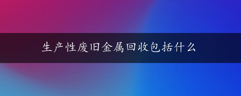 生产性废旧金属回收包括什么