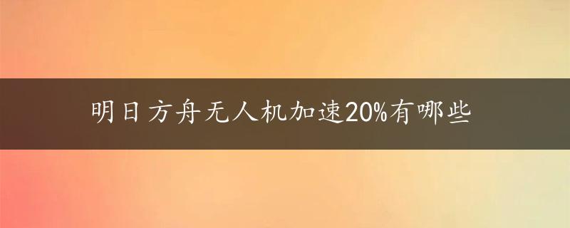 明日方舟无人机加速20%有哪些