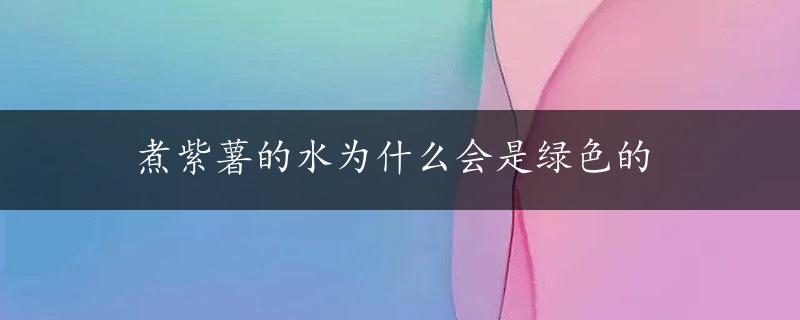 煮紫薯的水为什么会是绿色的