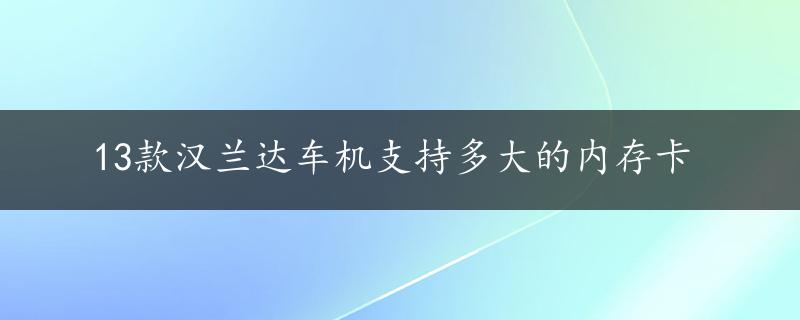 13款汉兰达车机支持多大的内存卡