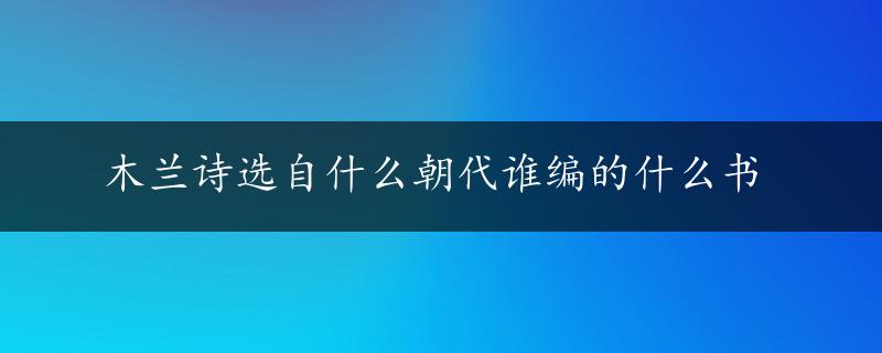 木兰诗选自什么朝代谁编的什么书