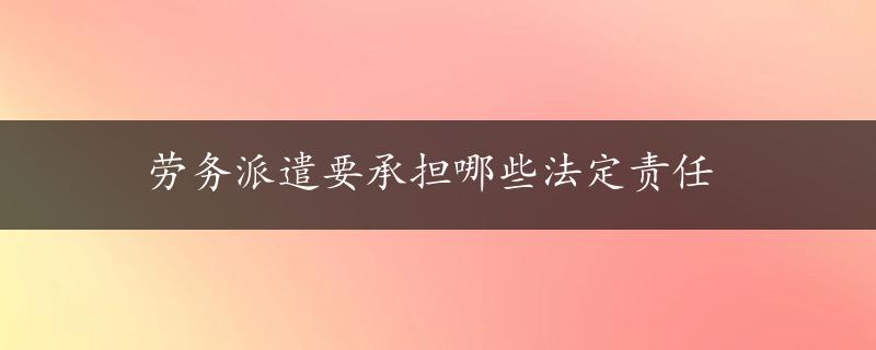 劳务派遣要承担哪些法定责任