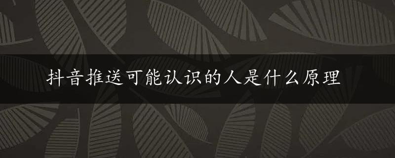 抖音推送可能认识的人是什么原理