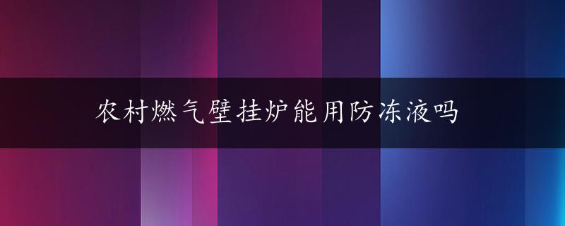 农村燃气壁挂炉能用防冻液吗