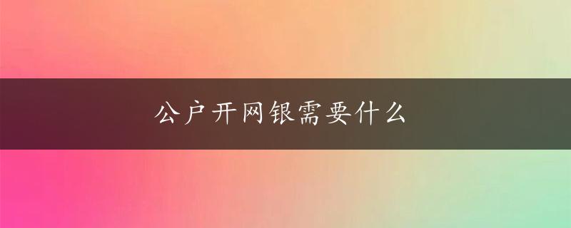 公户开网银需要什么