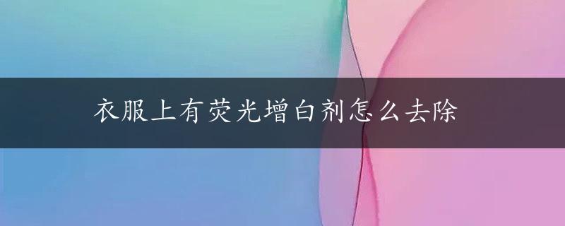 衣服上有荧光增白剂怎么去除