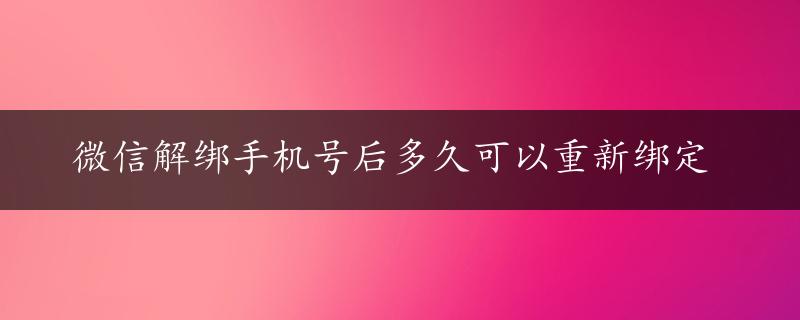 微信解绑手机号后多久可以重新绑定