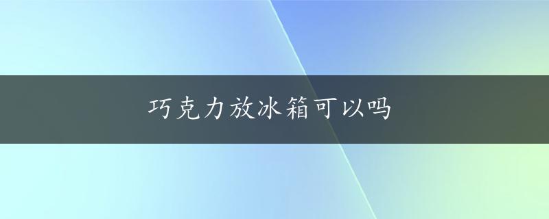 巧克力放冰箱可以吗