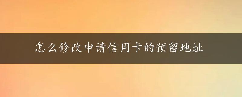 怎么修改申请信用卡的预留地址