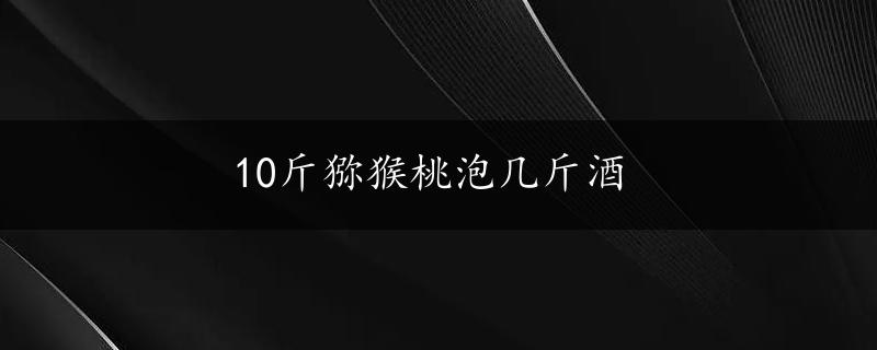 10斤猕猴桃泡几斤酒