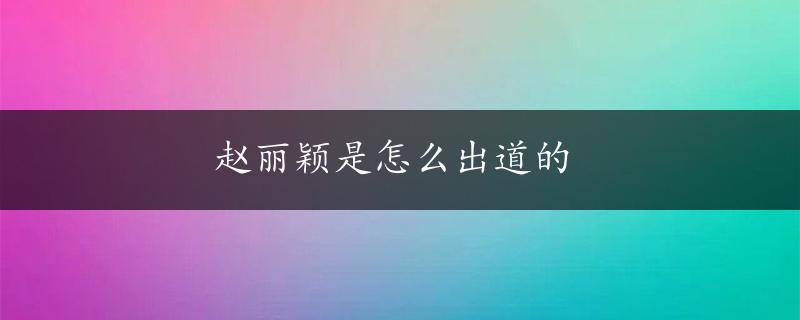 赵丽颖是怎么出道的