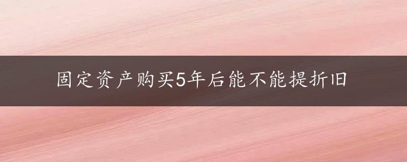 固定资产购买5年后能不能提折旧