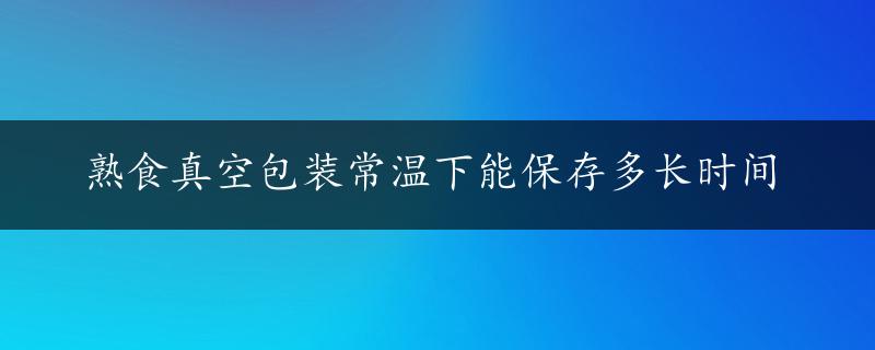 熟食真空包装常温下能保存多长时间