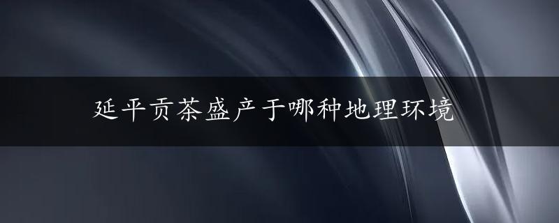 延平贡茶盛产于哪种地理环境