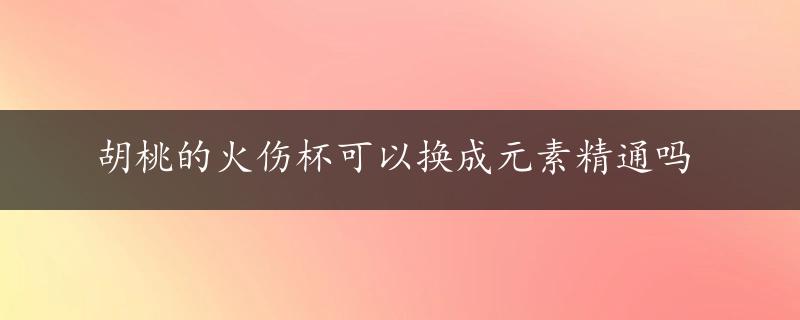 胡桃的火伤杯可以换成元素精通吗