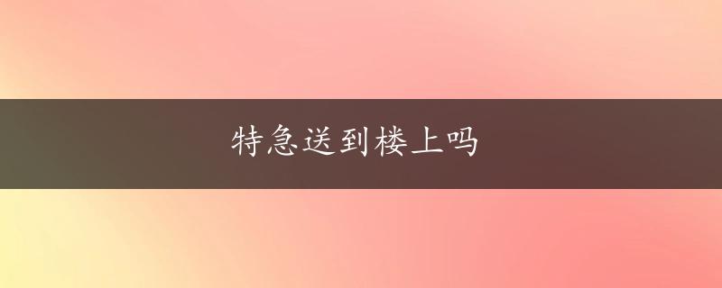 特急送到楼上吗